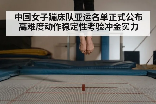 中国女子蹦床队亚运名单正式公布 高难度动作稳定性考验冲金实力