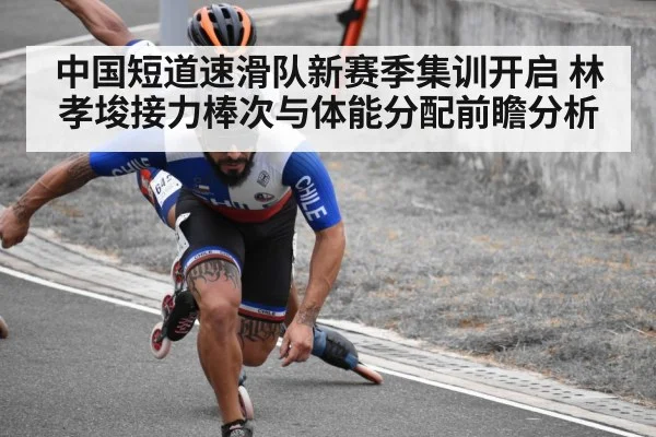 中国短道速滑队新赛季集训开启 林孝埈接力棒次与体能分配前瞻分析