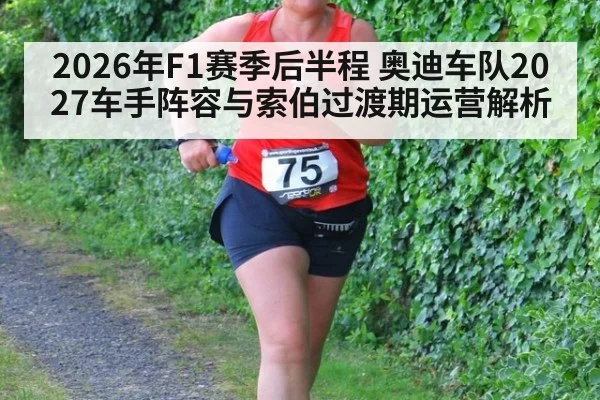2026年F1赛季后半程 奥迪车队2027车手阵容与索伯过渡期运营解析