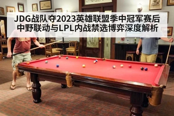 JDG战队夺2023英雄联盟季中冠军赛后中野联动与LPL内战禁选博弈深度解析